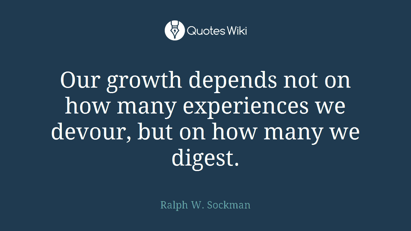 Our growth depends not on how many experiences we devour, but on how many we digest.
