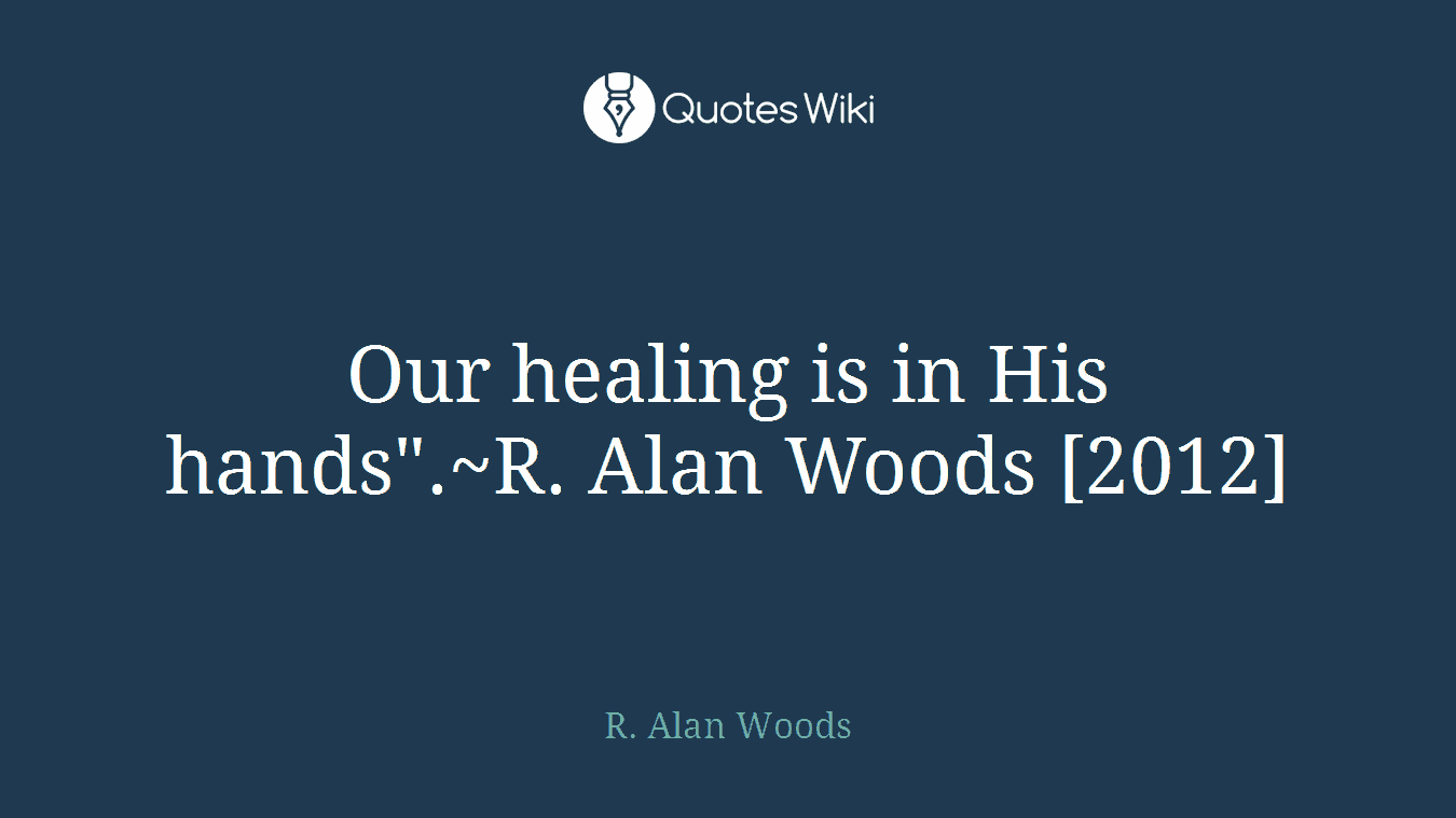 Our healing is in His hands".~R. Alan Woods [2012]