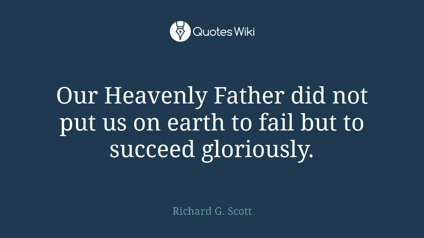 Our Heavenly Father did not put us on earth to fail but to succeed gloriously.