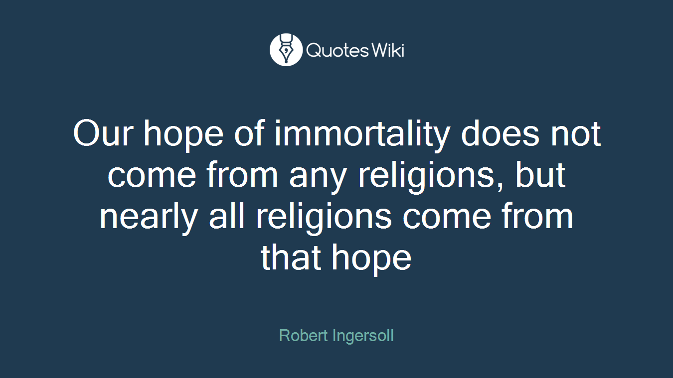 Our hope of immortality does not come from any religions, but nearly all religions come from that hope