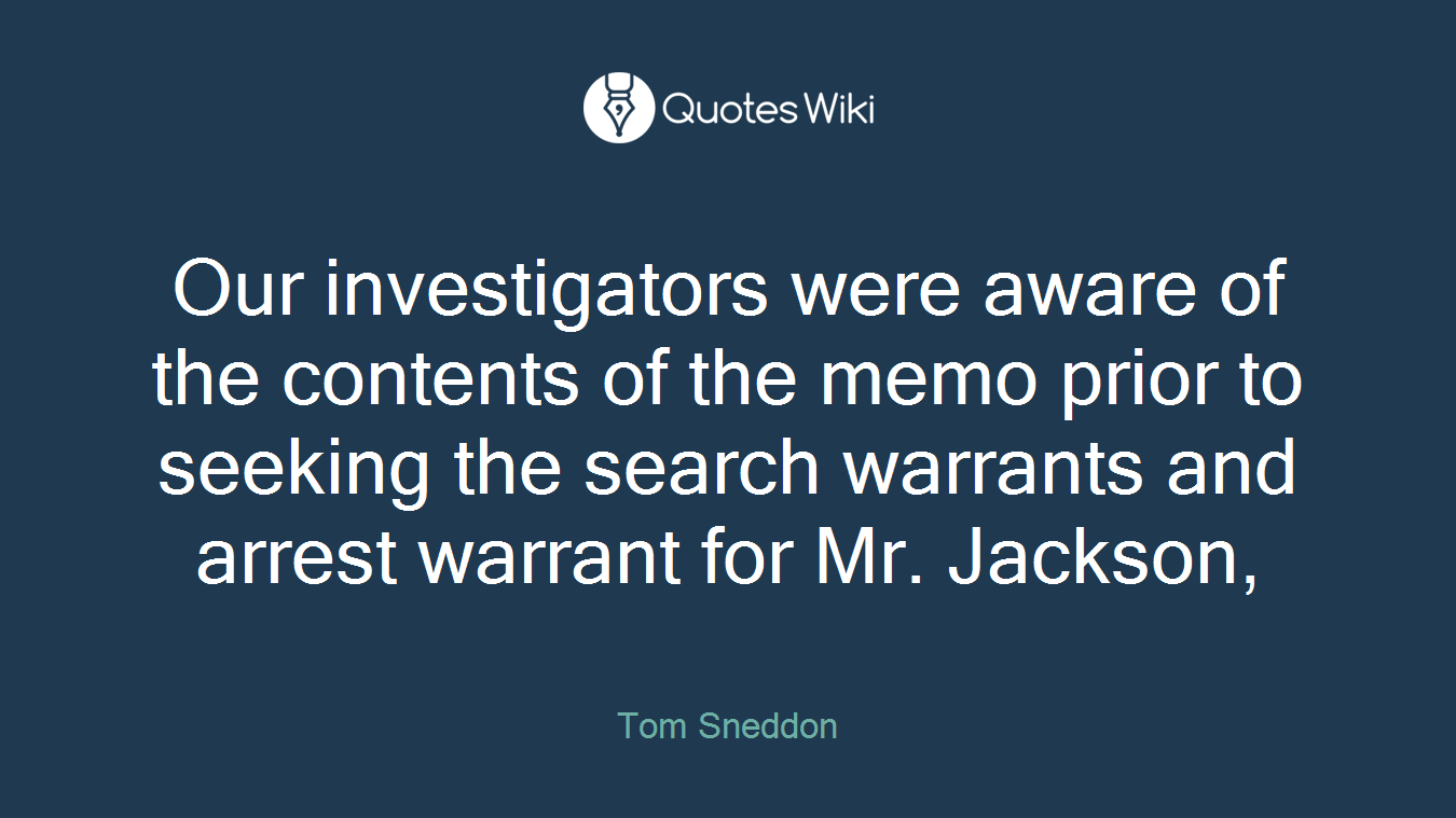 Our investigators were aware of the contents of the memo prior to seeking the search warrants and arrest warrant for Mr. Jackson,