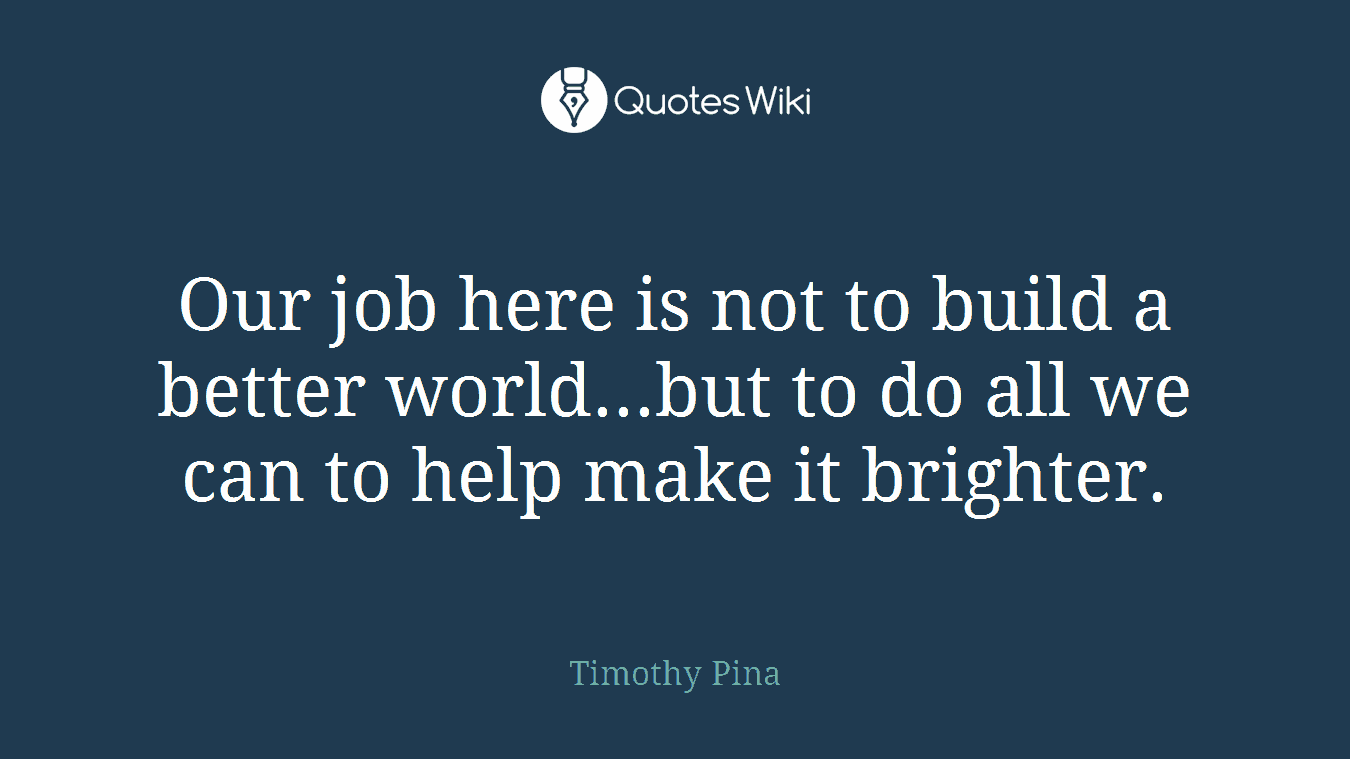 Our job here is not to build a better world...but to do all we can to help make it brighter.