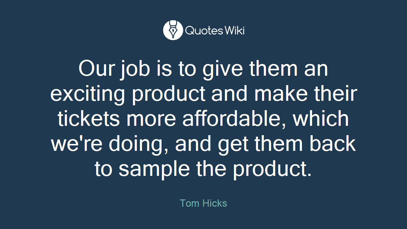 Our job is to give them an exciting product and make their tickets more affordable, which we're doing, and get them back to sample the product.