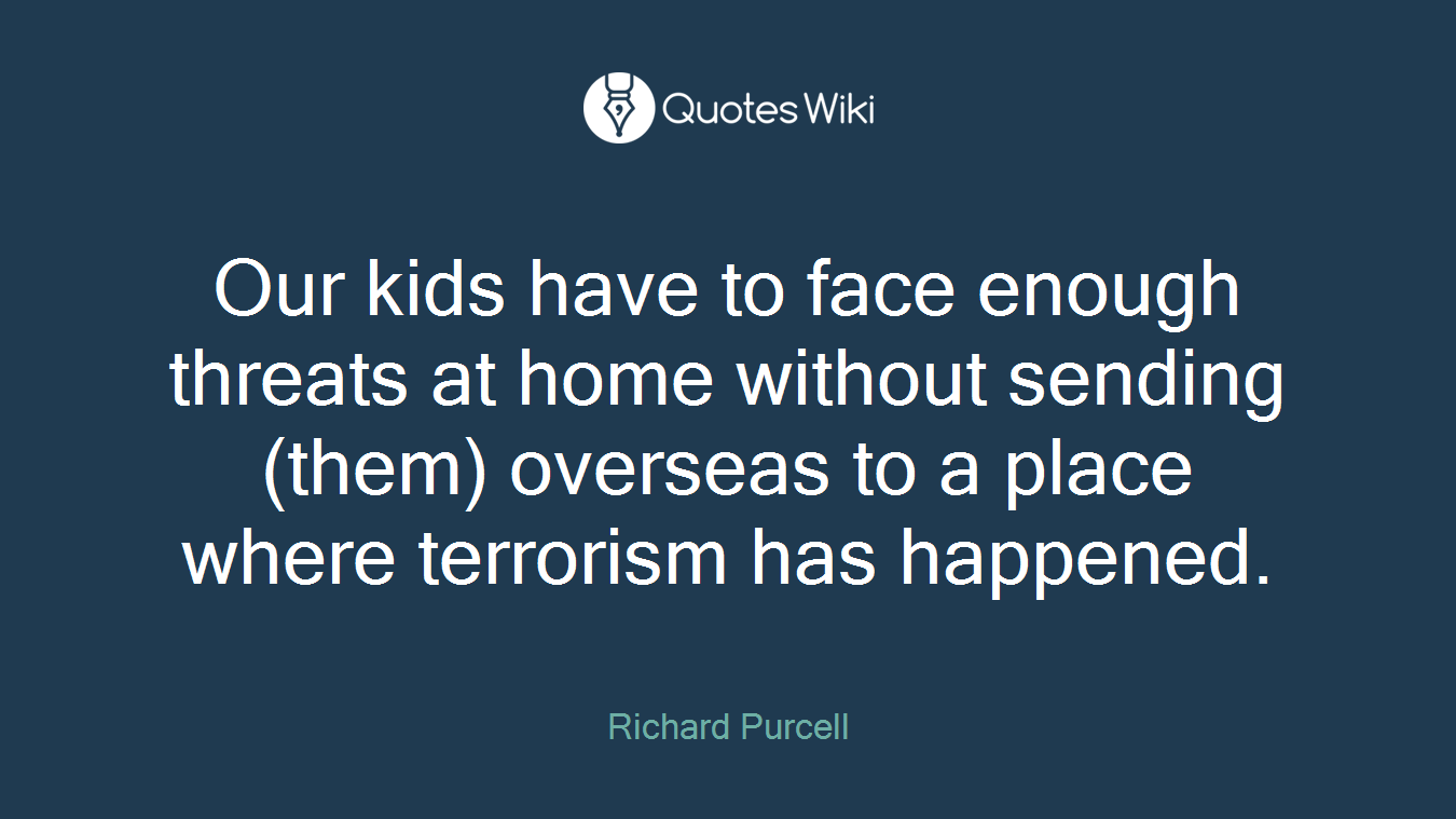 Our kids have to face enough threats at home without sending (them) overseas to a place where terrorism has happened.