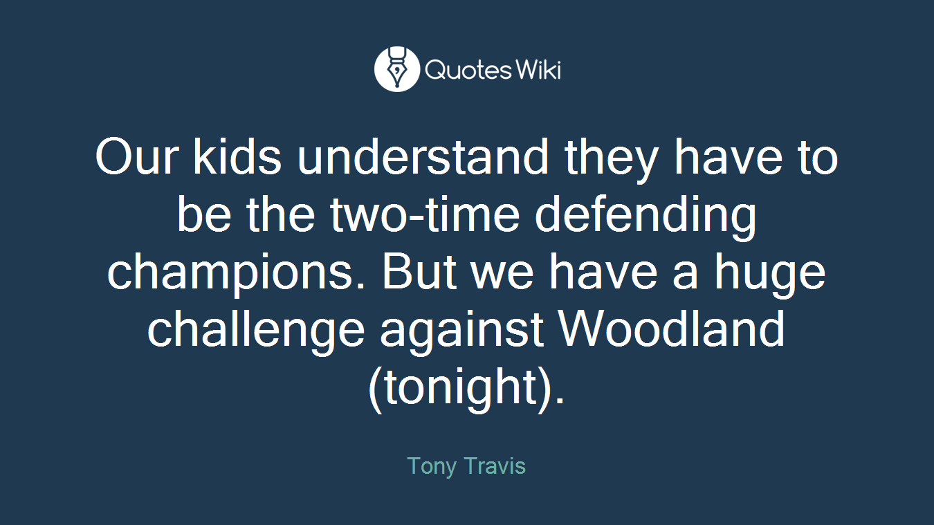 Our kids understand they have to be the two-time defending champions. But we have a huge challenge against Woodland (tonight).