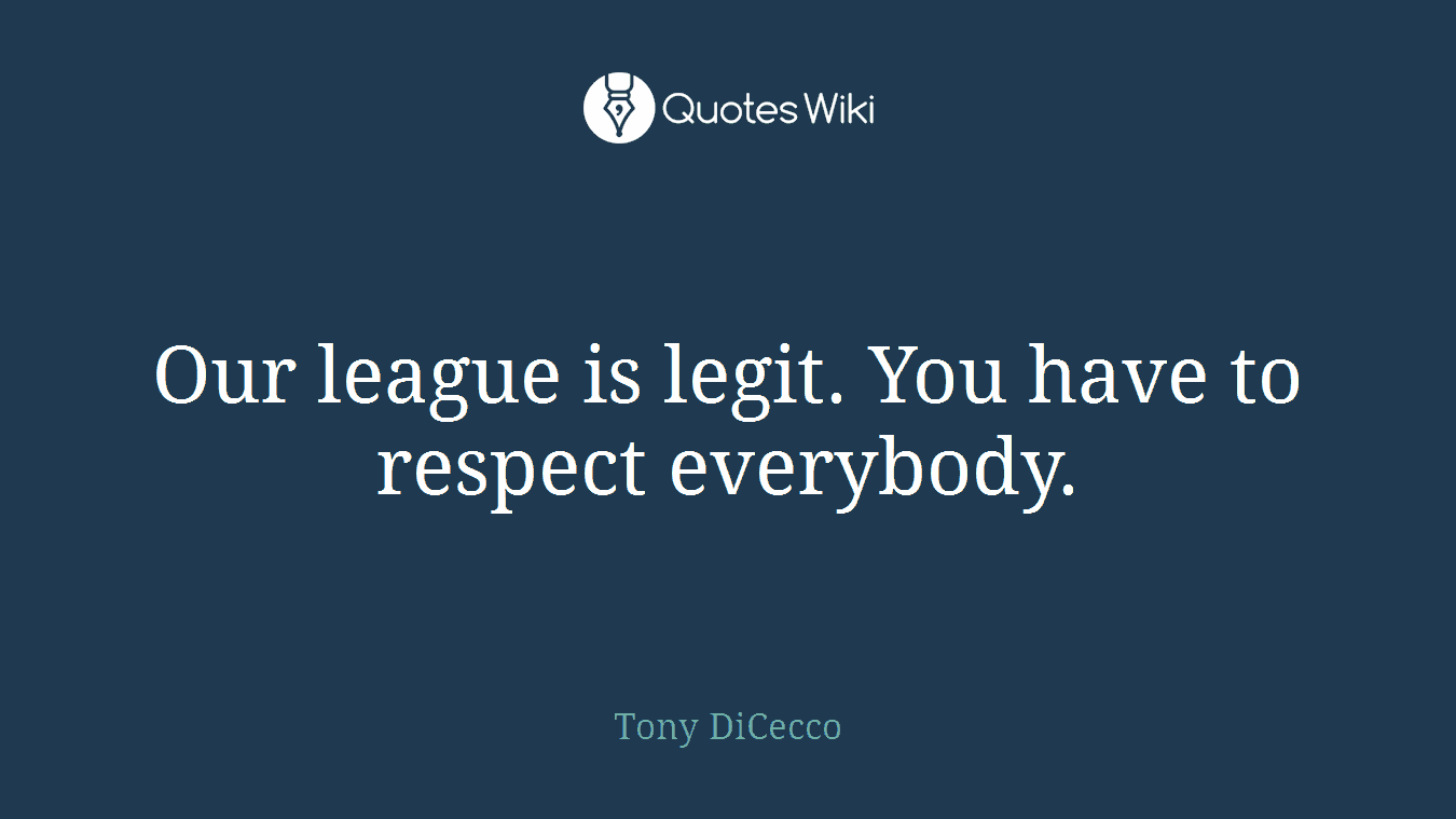 Our league is legit. You have to respect everybody.