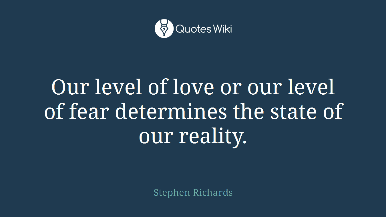 Our level of love or our level of fear determines the state of our reality.