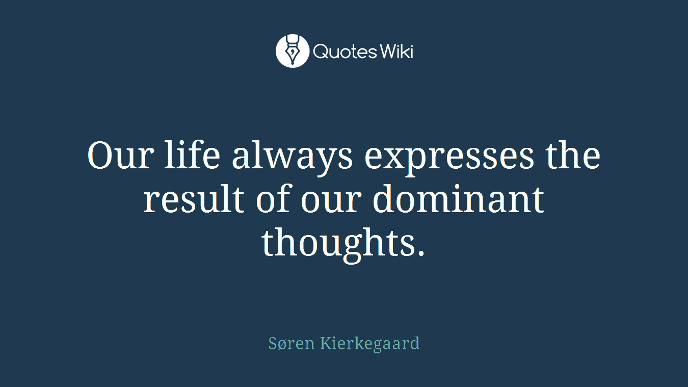 Our life always expresses the result of our dominant thoughts.