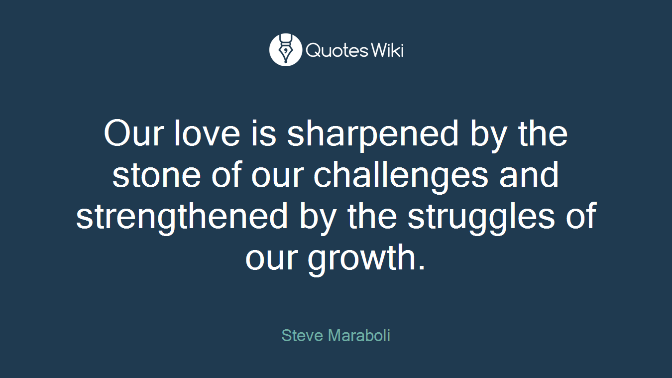 Our love is sharpened by the stone of our challenges and strengthened by the struggles of our growth.