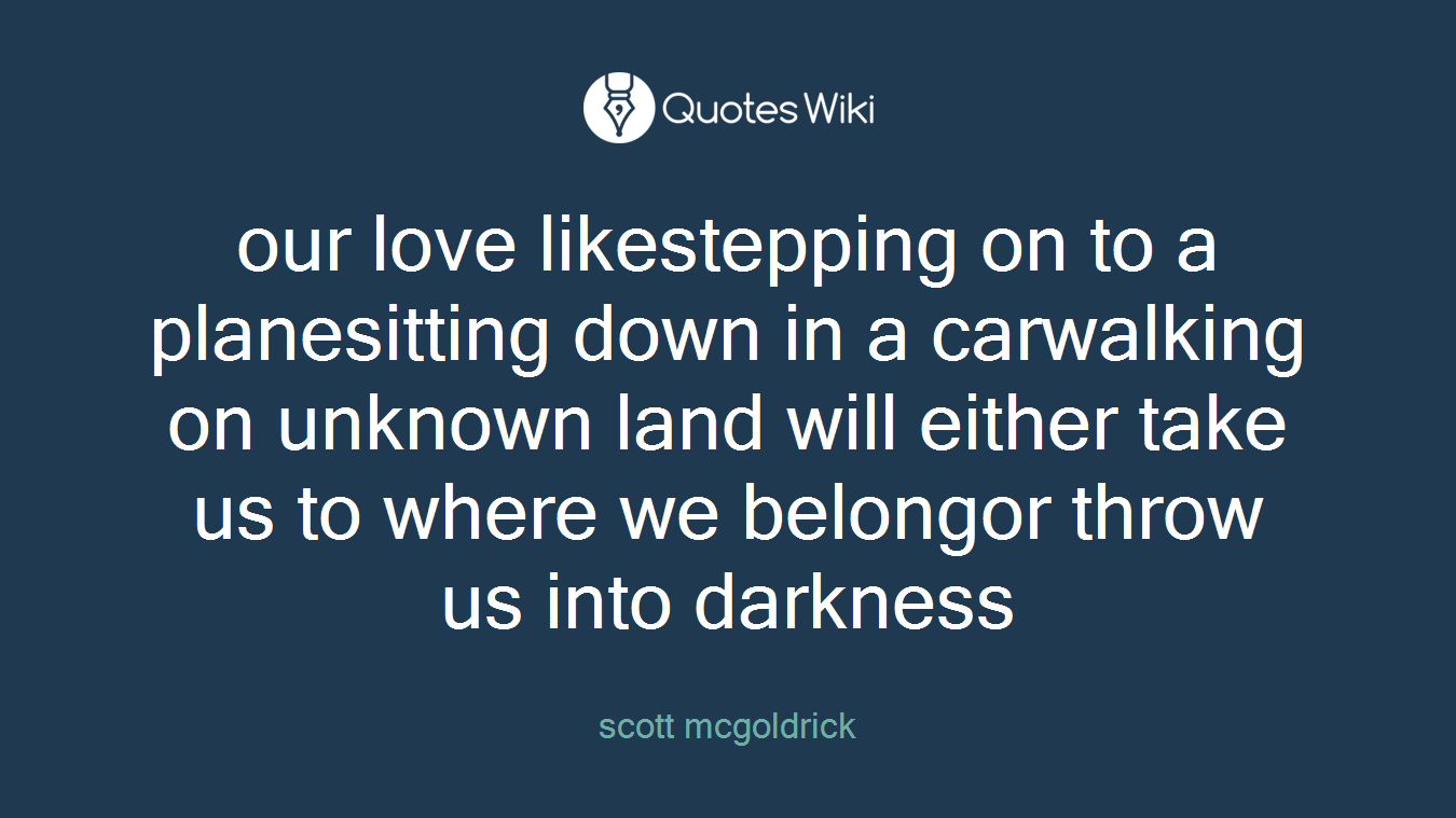 our love likestepping on to a planesitting down in a carwalking on unknown land will either take us to where we belongor throw us into darkness
