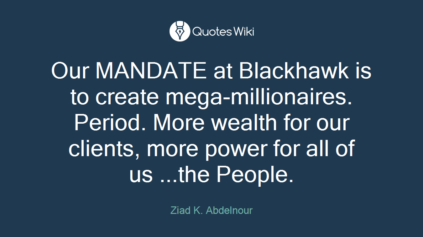 Our MANDATE at Blackhawk is to create mega-millionaires. Period. More wealth for our clients, more power for all of us ...the People.