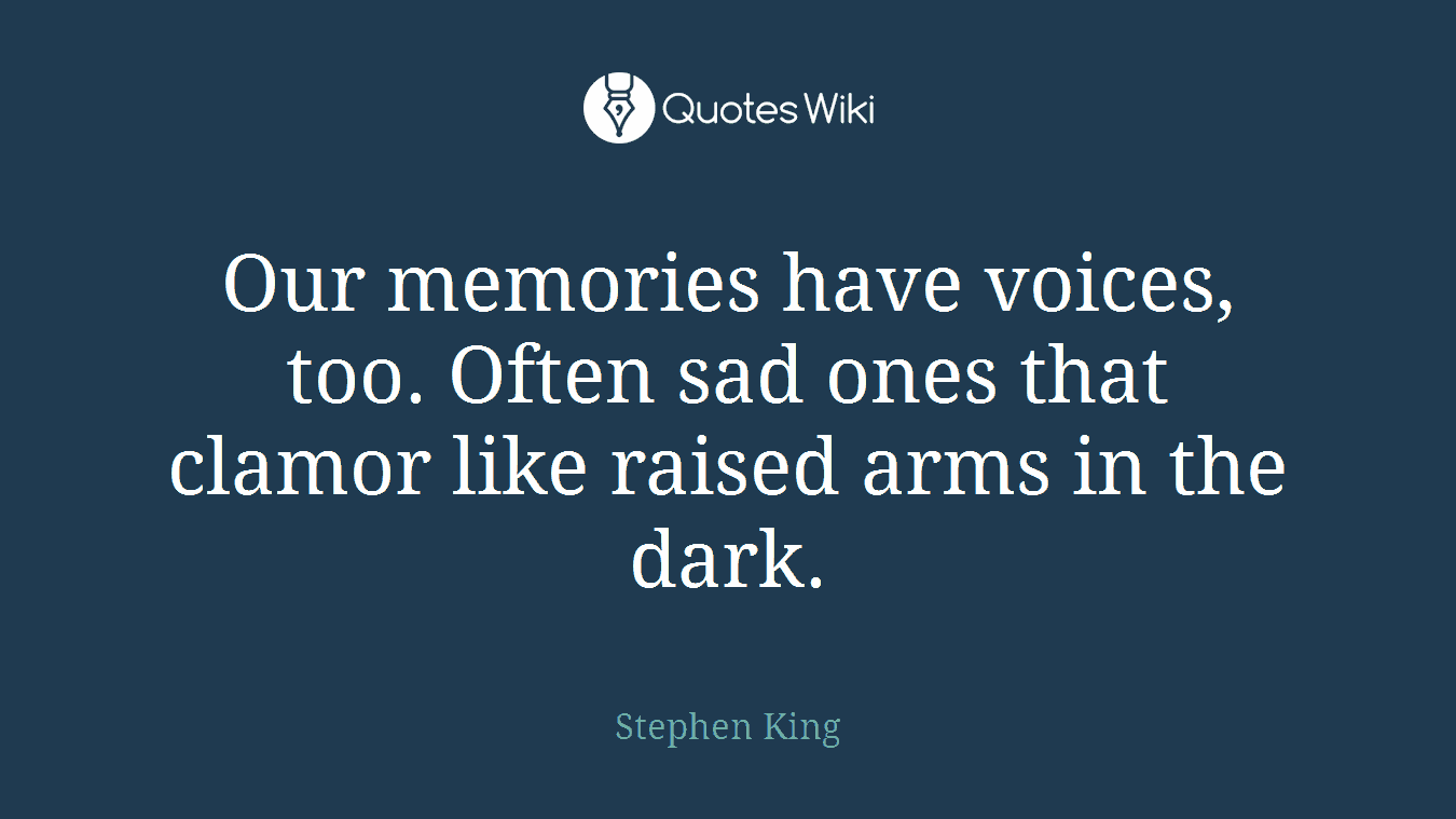 Our memories have voices, too. Often sad ones that clamor like raised arms in the dark.
