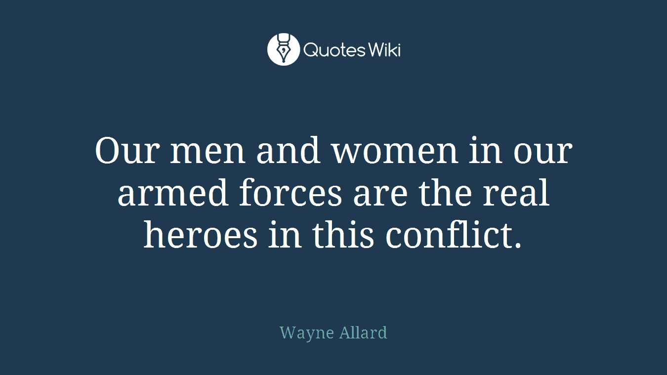 Our men and women in our armed forces are the real heroes in this conflict.