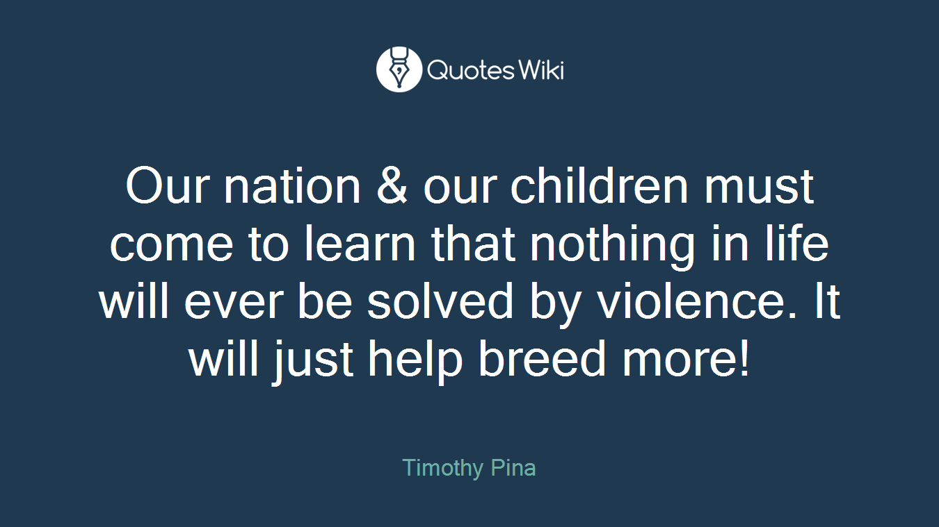 Our nation & our children must come to learn that nothing in life will ever be solved by violence. It will just help breed more!