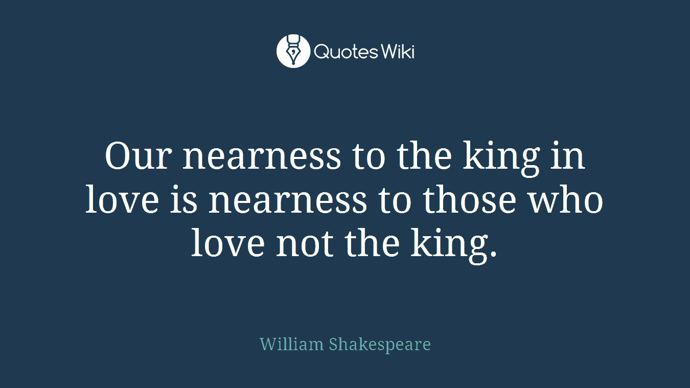 Our nearness to the king in love is nearness to those who love not the king.