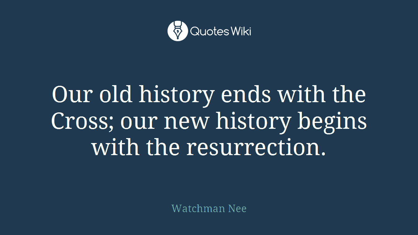 Our old history ends with the Cross; our new history begins with the resurrection.