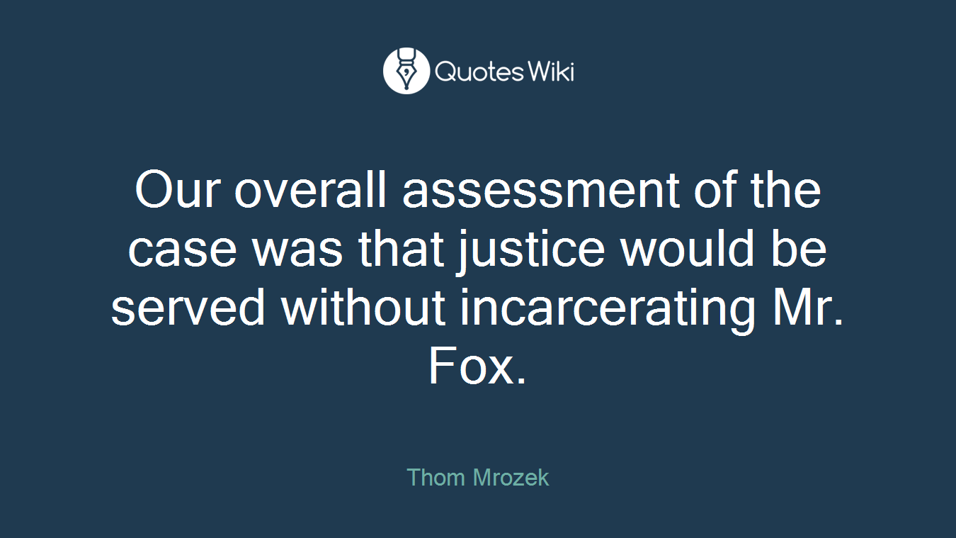 Our overall assessment of the case was that justice would be served without incarcerating Mr. Fox.
