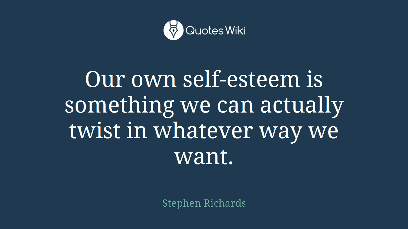 Our own self-esteem is something we can actually twist in whatever way we want.