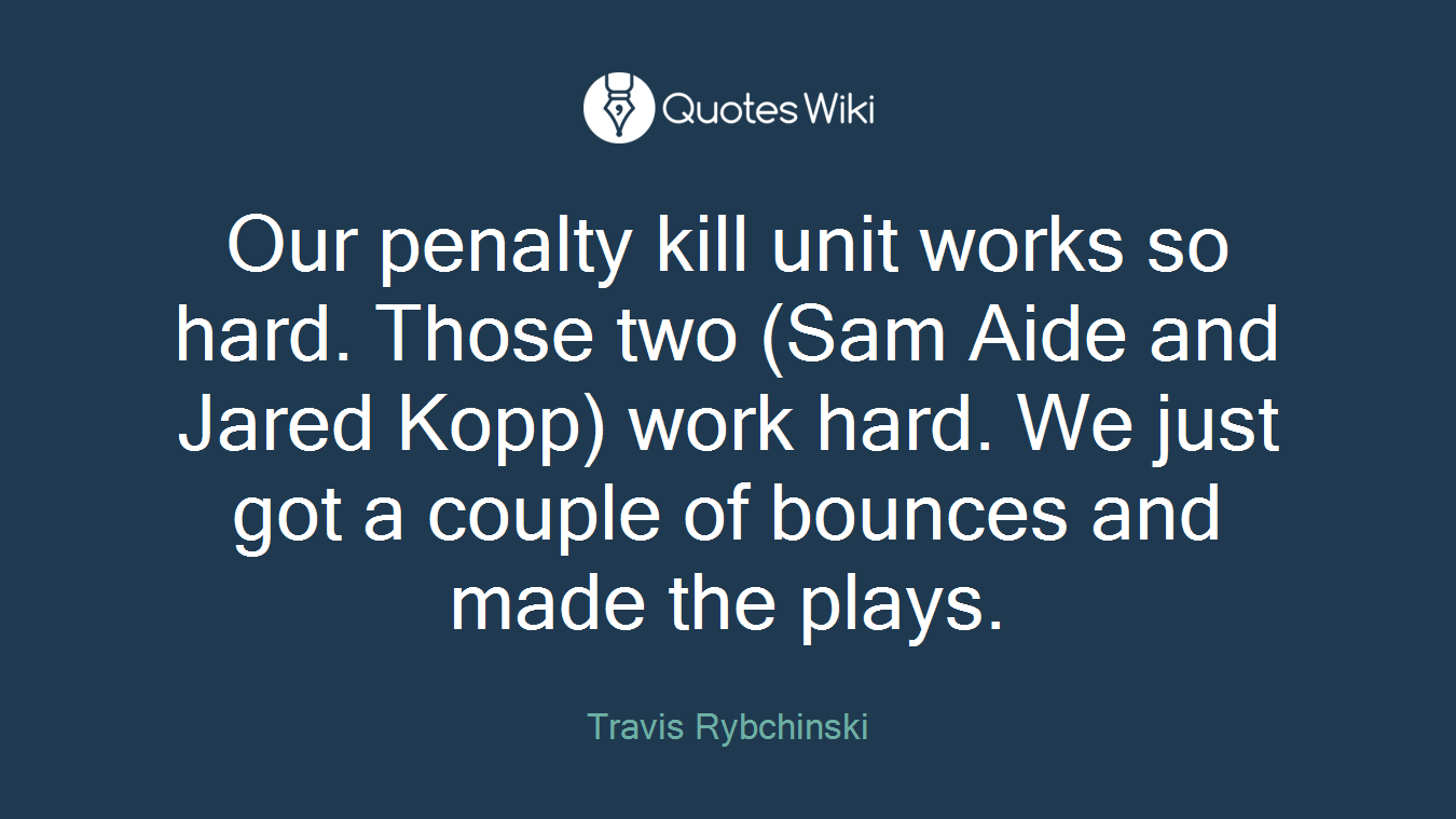 Our penalty kill unit works so hard. Those two (Sam Aide and Jared Kopp) work hard. We just got a couple of bounces and made the plays.