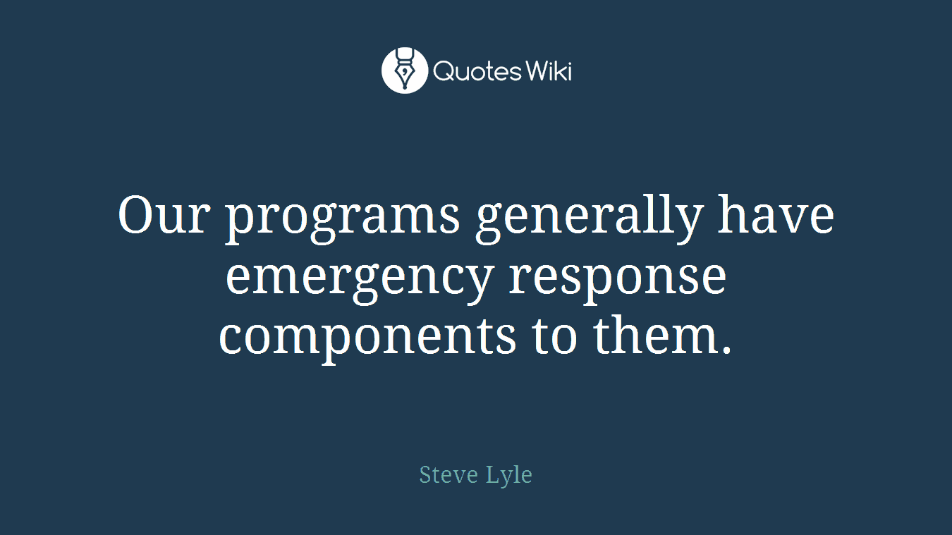 Our programs generally have emergency response components to them.