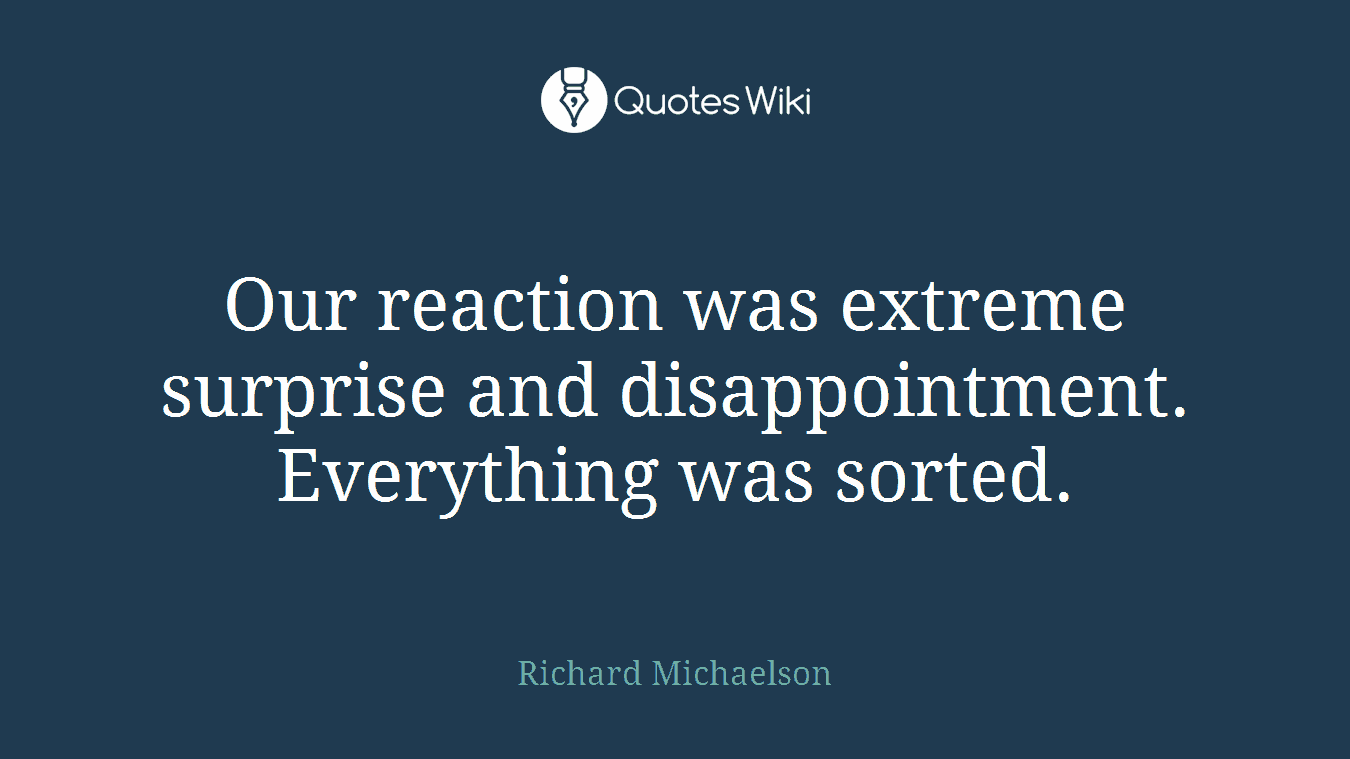 Our reaction was extreme surprise and disappointment. Everything was sorted.