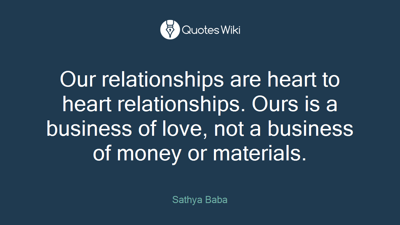 Our relationships are heart to heart relationships. Ours is a business of love, not a business of money or materials.