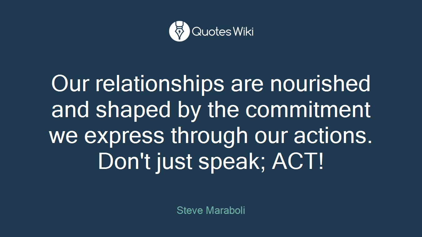 Our relationships are nourished and shaped by the commitment we express through our actions. Don't just speak; ACT!