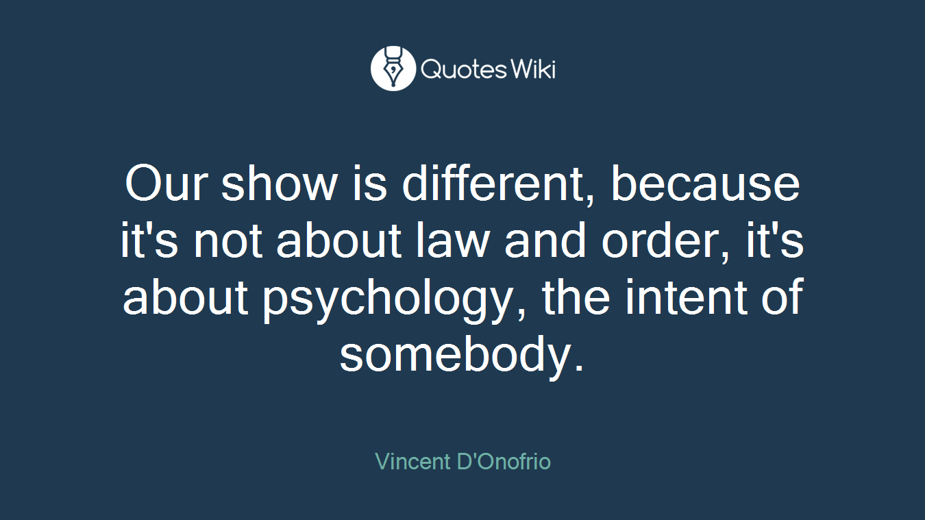 Our show is different, because it's not about law and order, it's about psychology, the intent of somebody.