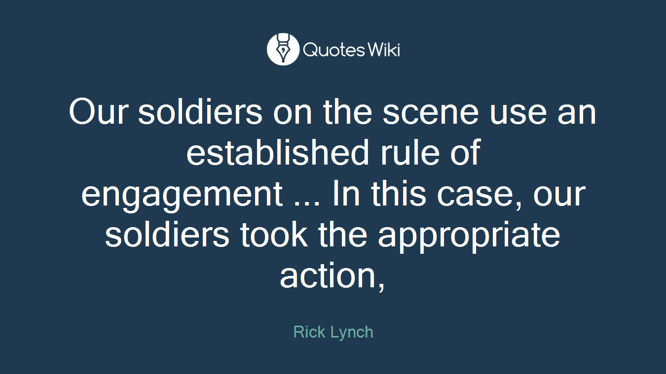 Our soldiers on the scene use an established rule of engagement ... In this case, our soldiers took the appropriate action,