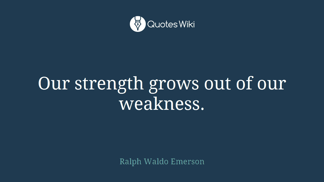 Our strength grows out of our weakness.