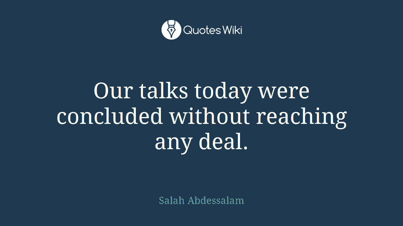 Our talks today were concluded without reaching any deal.