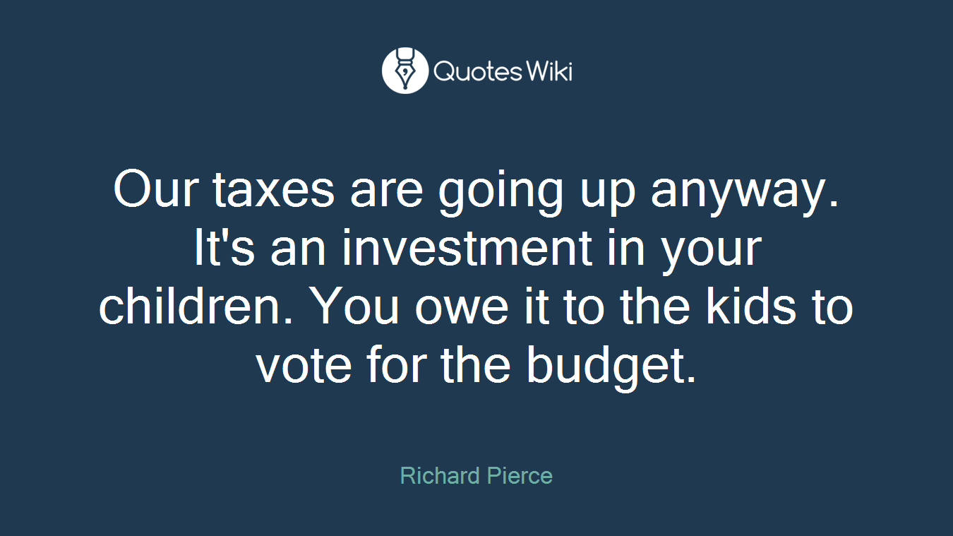 Our taxes are going up anyway. It's an investment in your children. You owe it to the kids to vote for the budget.