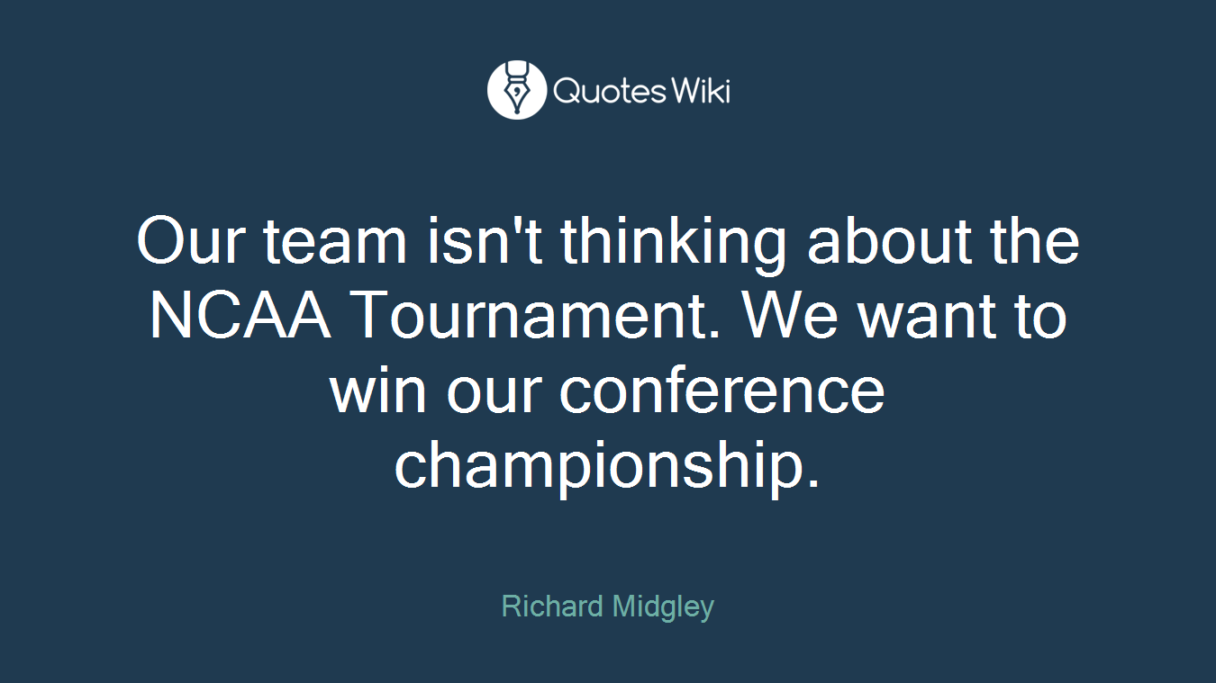 Our team isn't thinking about the NCAA Tournament. We want to win our conference championship.