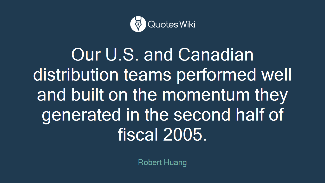 Our U.S. and Canadian distribution teams performed well and built on the momentum they generated in the second half of fiscal 2005.