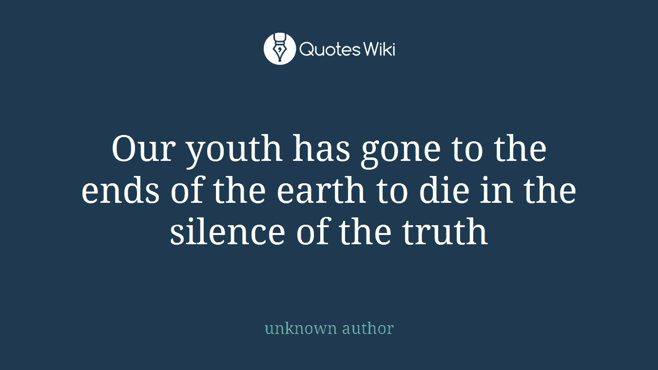 Our youth has gone to the ends of the earth to die in the silence of the truth
