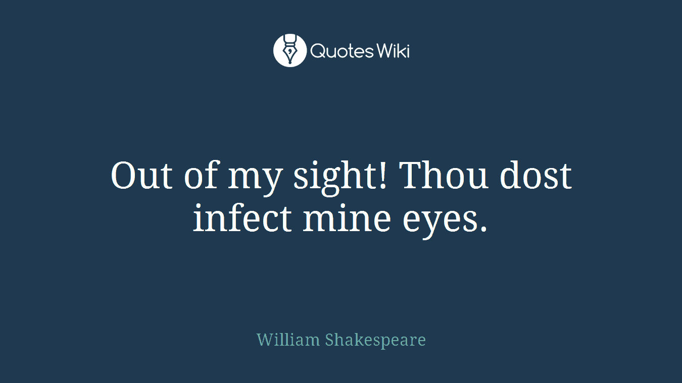 Out of my sight! Thou dost infect mine eyes.