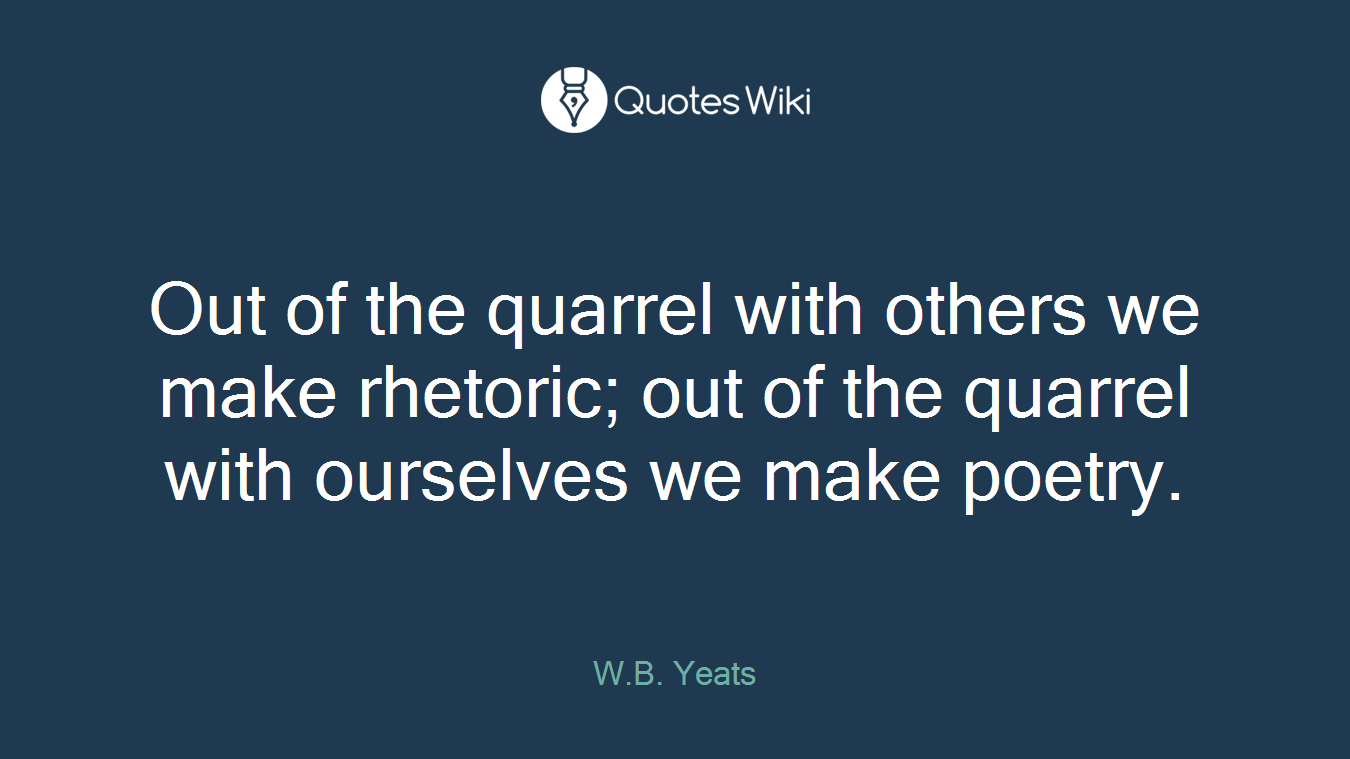 Out of the quarrel with others we make rhetoric; out of the quarrel with ourselves we make poetry.