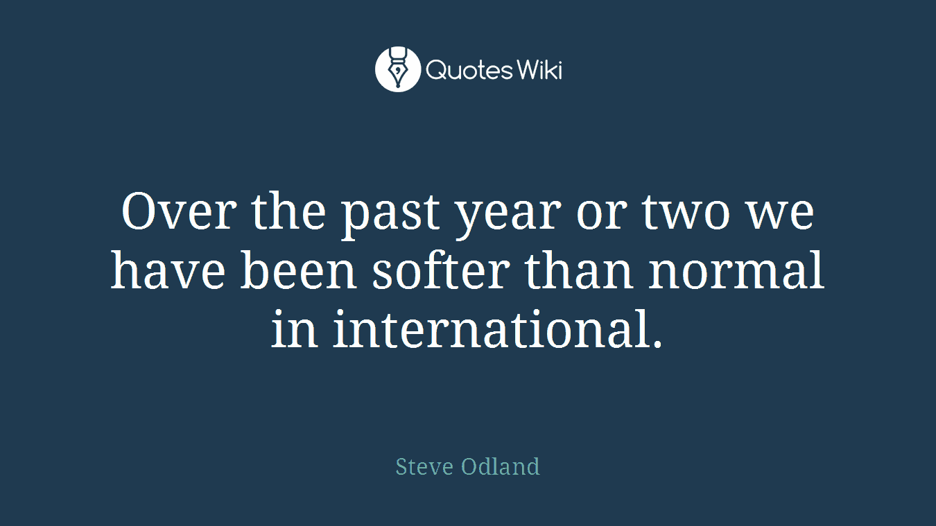 Over the past year or two we have been softer than normal in international.