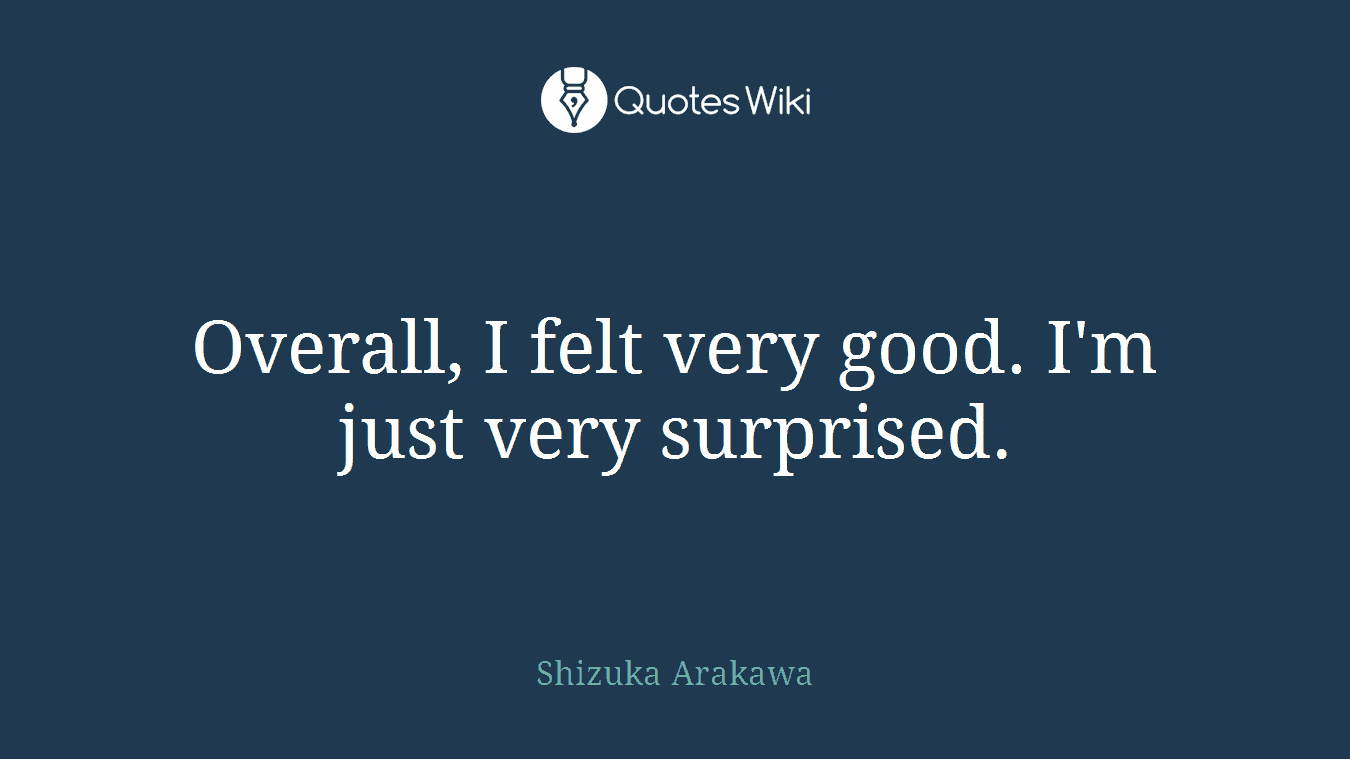 Overall, I felt very good. I'm just very surprised.