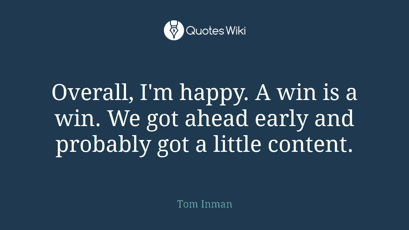 Overall, I'm happy. A win is a win. We got ahead early and probably got a little content.