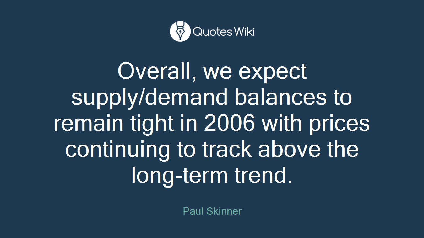 Overall, we expect supply/demand balances to remain tight in 2006 with prices continuing to track above the long-term trend.