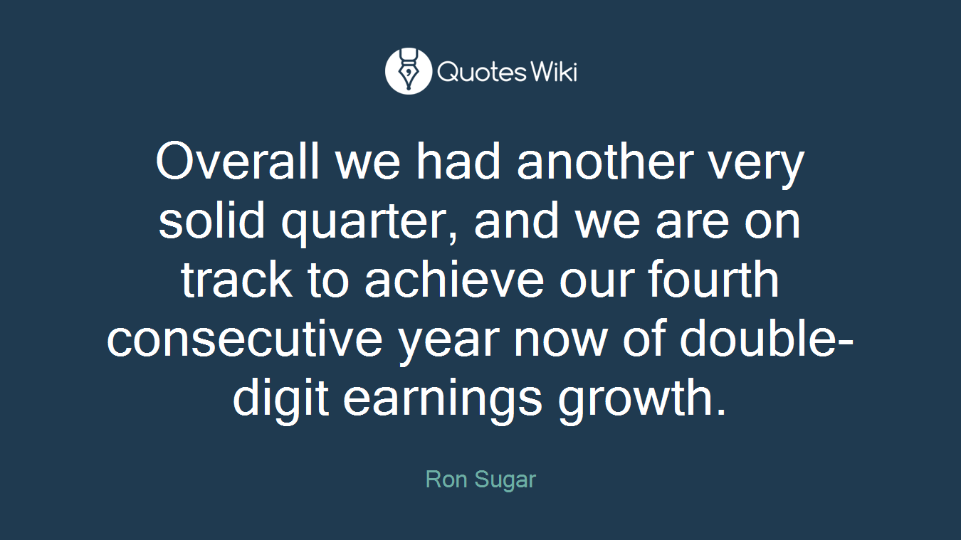 Overall we had another very solid quarter, and we are on track to achieve our fourth consecutive year now of double-digit earnings growth.