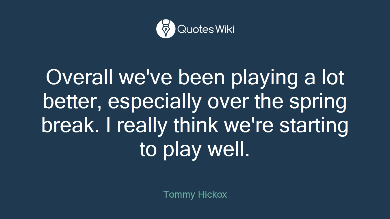 Overall we've been playing a lot better, especially over the spring break. I really think we're starting to play well.