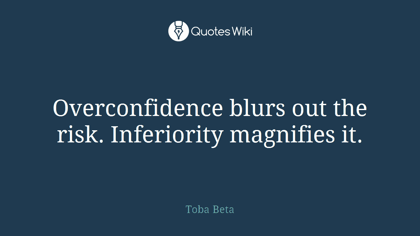 Overconfidence blurs out the risk. Inferiority magnifies it.
