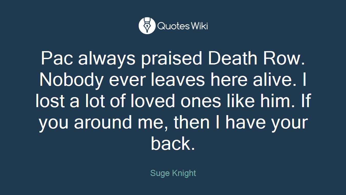 Pac always praised Death Row. Nobody ever leaves here alive. I lost a lot of loved ones like him. If you around me, then I have your back.