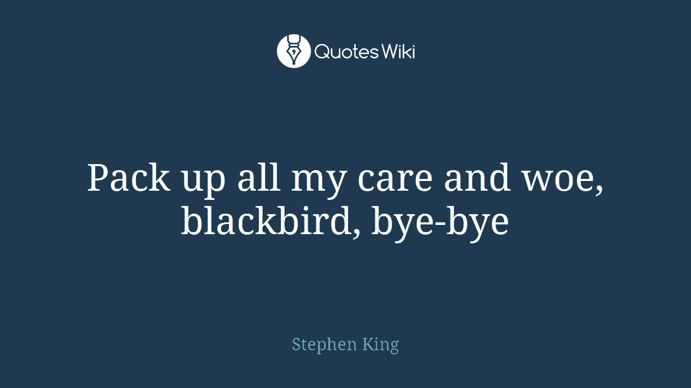 Pack up all my care and woe, blackbird, bye-bye