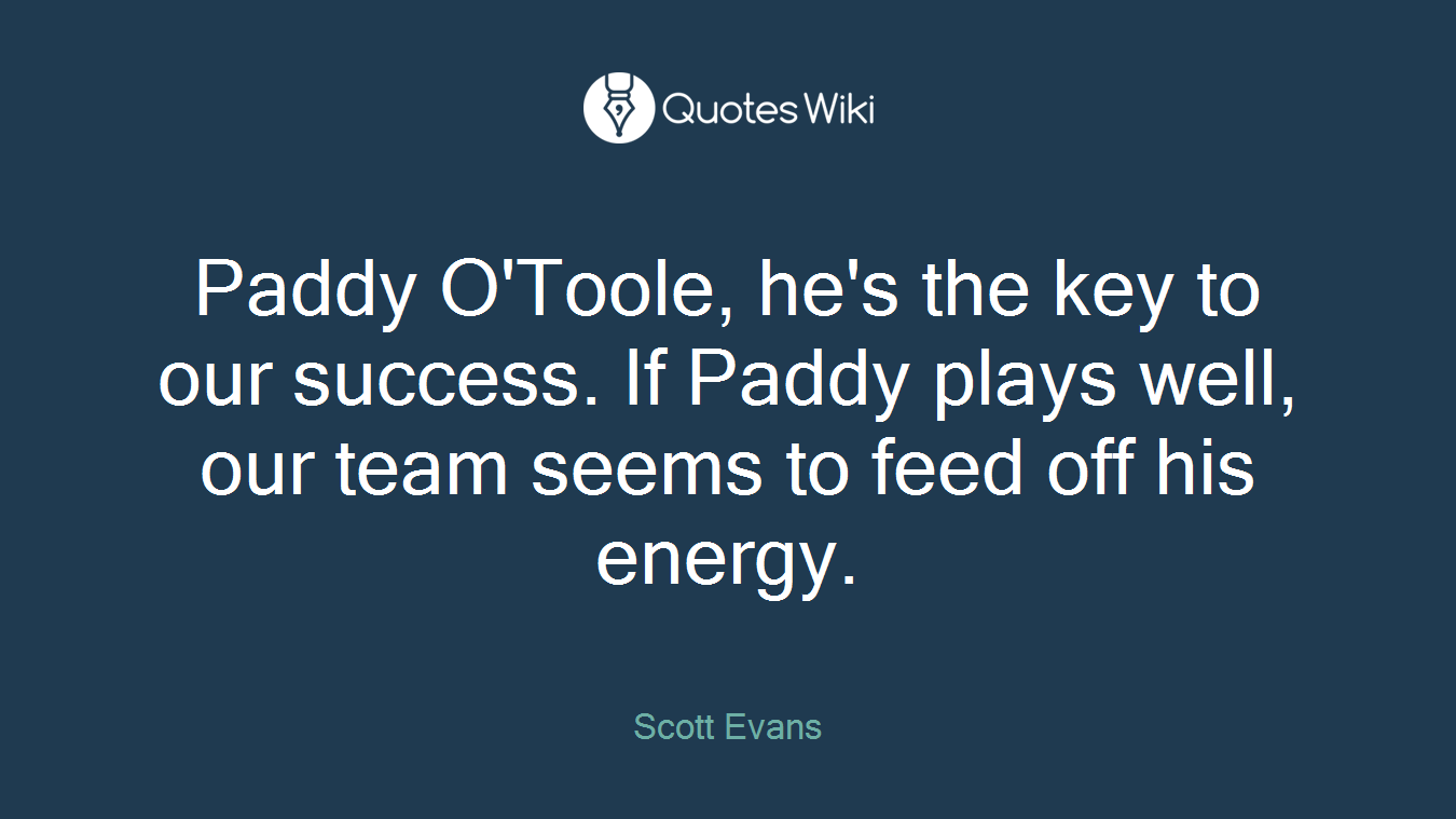 Paddy O'Toole, he's the key to our success. If Paddy plays well, our team seems to feed off his energy.