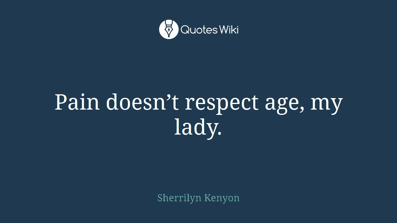 Pain doesn’t respect age, my lady.