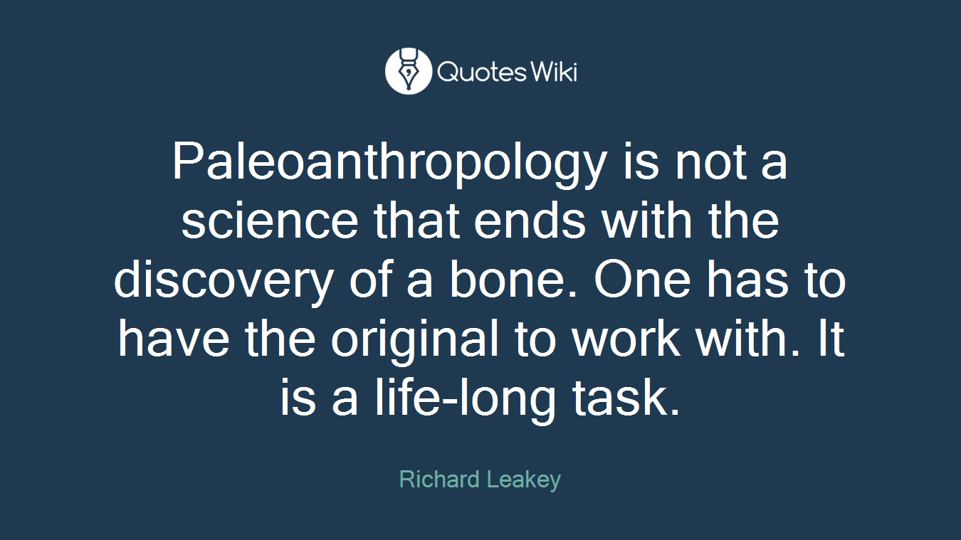 Paleoanthropology is not a science that ends with the discovery of a bone. One has to have the original to work with. It is a life-long task.