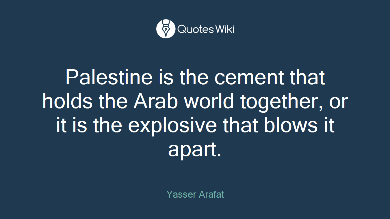 Palestine is the cement that holds the Arab world together, or it is the explosive that blows it apart.